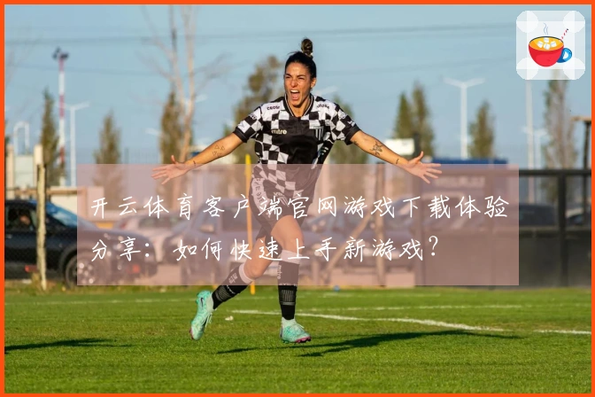 开云体育客户端官网游戏下载体验分享：如何快速上手新游戏？