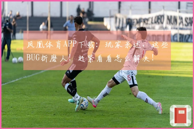 凤凰体育APP下载：玩家亲述，这些BUG折磨人！赶紧看看怎么解决！