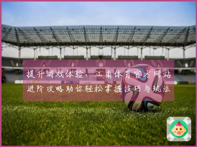 提升游戏体验，江南体育官方网站进阶攻略助你轻松掌握技巧与玩法！