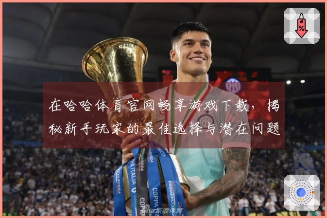 在哈哈体育官网畅享游戏下载，揭秘新手玩家的最佳选择与潜在问题