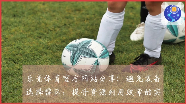 乐竞体育官方网站分享：避免装备选择雷区，提升资源利用效率的实战技巧