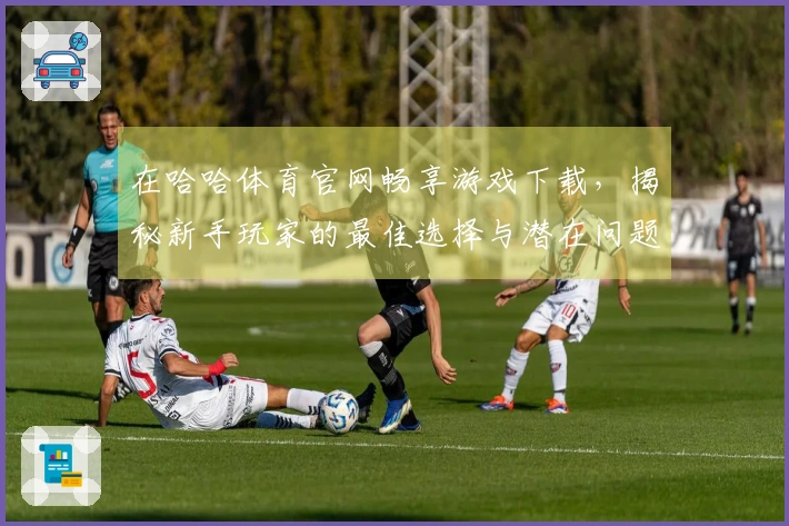 在哈哈体育官网畅享游戏下载，揭秘新手玩家的最佳选择与潜在问题
