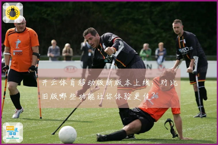 开云体育移动版新版本上线，对比旧版哪些功能让你体验更佳？